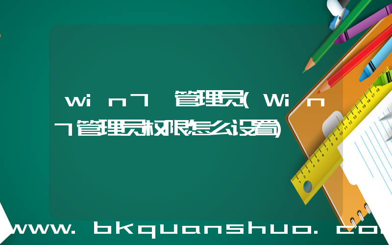 win7 管理员(Win7管理员权限怎么设置)